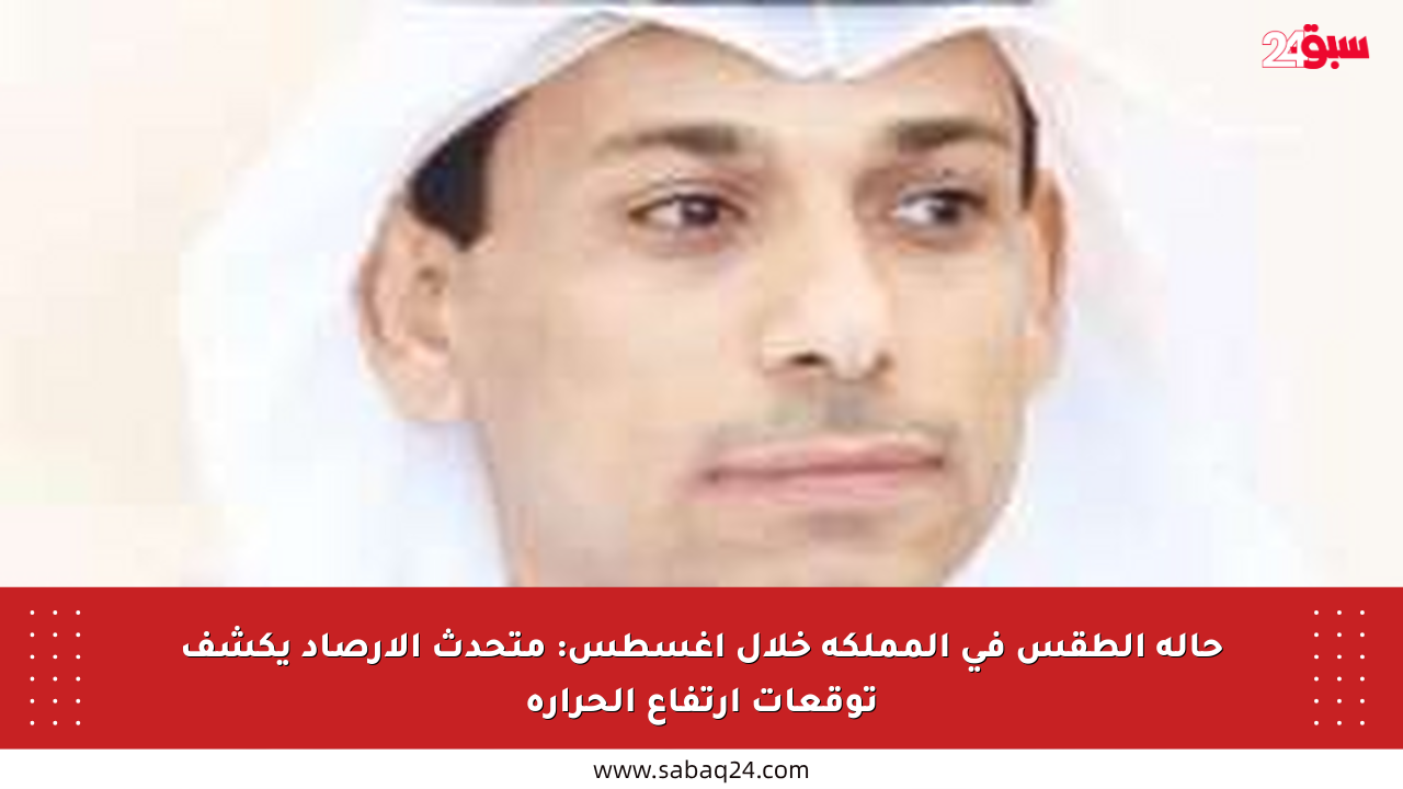 حالة الطقس في المملكة خلال أغسطس: متحدث الأرصاد يكشف توقعات ارتفاع الحرارة